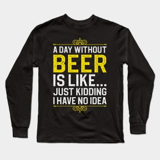 A Day Without Beer is Like Just Kidding I Have No Idea Long Sleeve T-Shirt